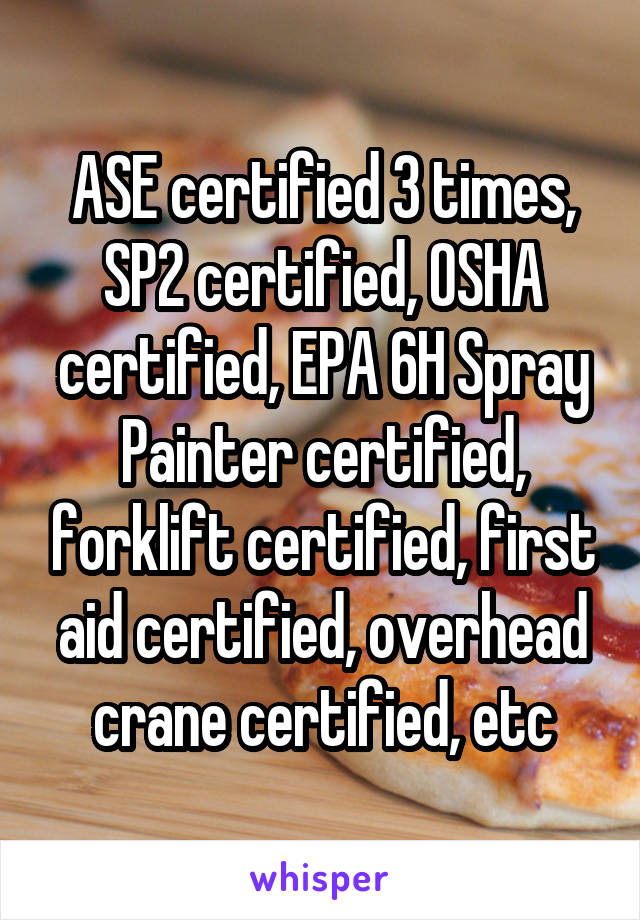 ASE certified 3 times, SP2 certified, OSHA certified, EPA 6H Spray Painter certified, forklift certified, first aid certified, overhead crane certified, etc