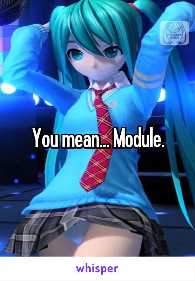 You mean... Module.