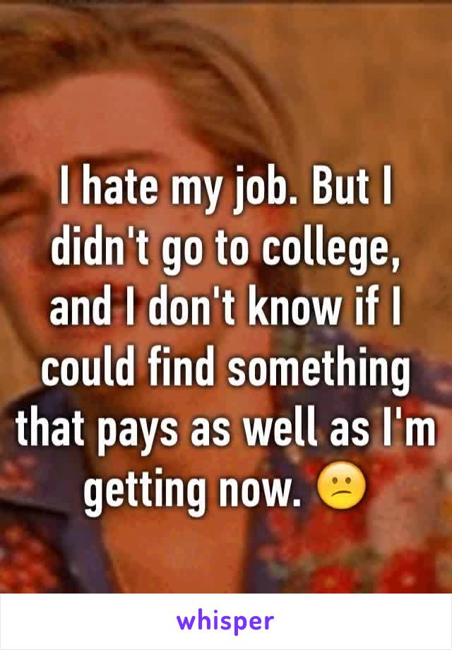 I hate my job. But I didn't go to college, and I don't know if I could find something that pays as well as I'm getting now. 😕