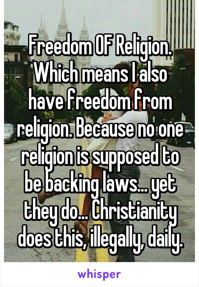 Freedom OF Religion.
Which means I also have freedom from religion. Because no one religion is supposed to be backing laws... yet they do... Christianity does this, illegally, daily.