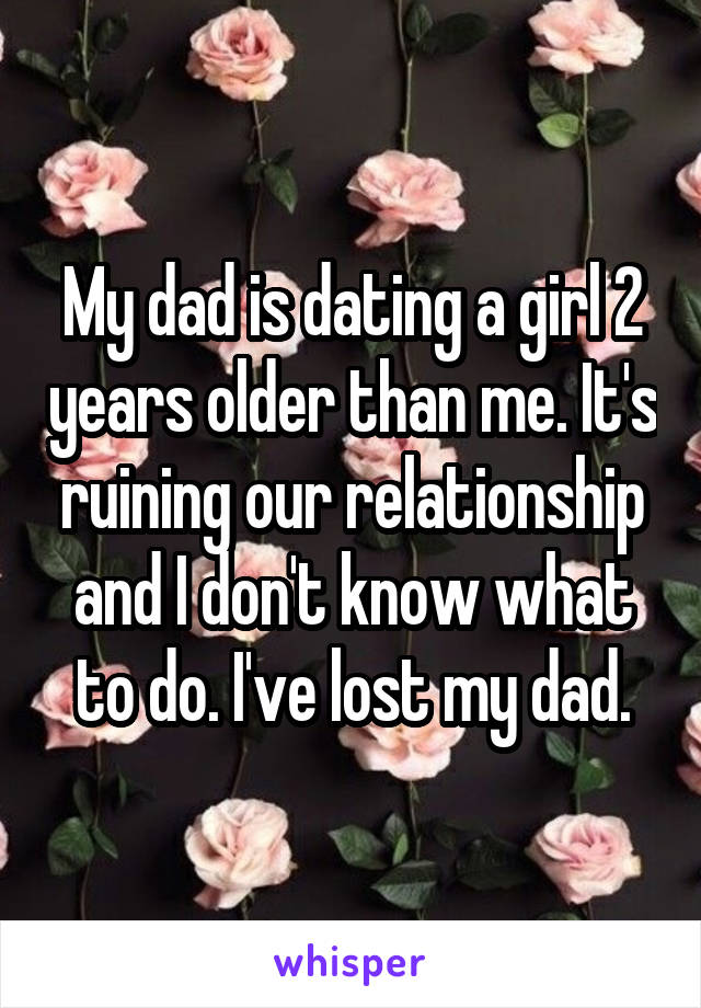 My dad is dating a girl 2 years older than me. It's ruining our relationship and I don't know what to do. I've lost my dad.