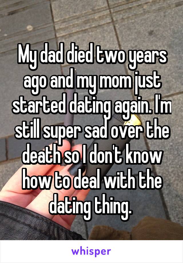 My dad died two years ago and my mom just started dating again. I'm still super sad over the death so I don't know how to deal with the dating thing. 