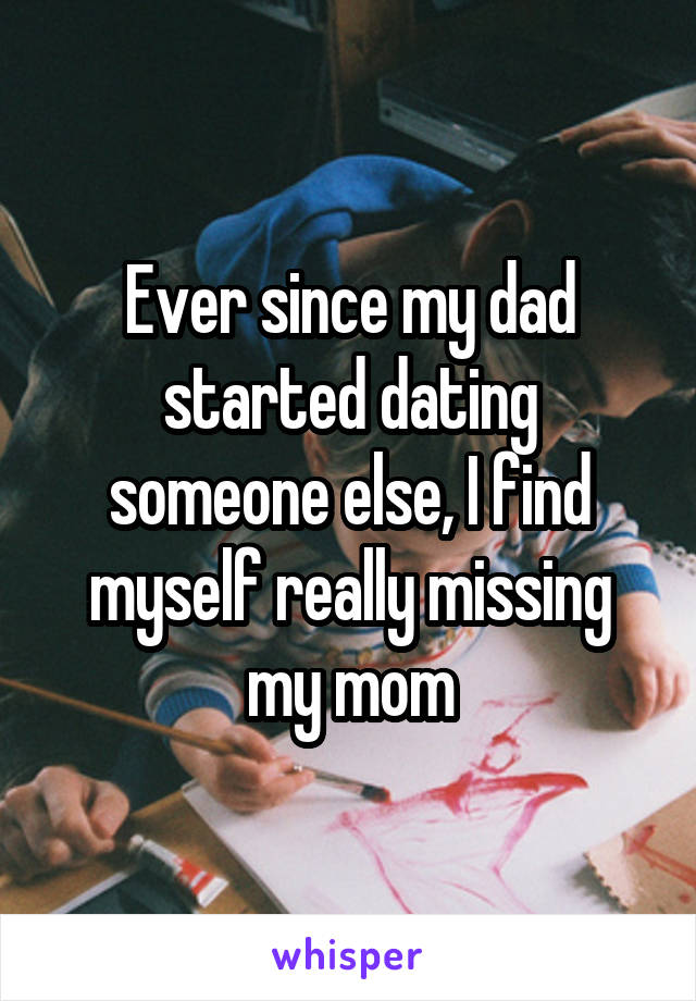 Ever since my dad started dating someone else, I find myself really missing my mom