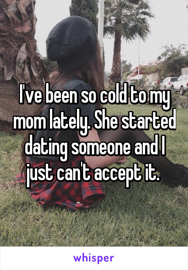 I've been so cold to my mom lately. She started dating someone and I just can't accept it. 