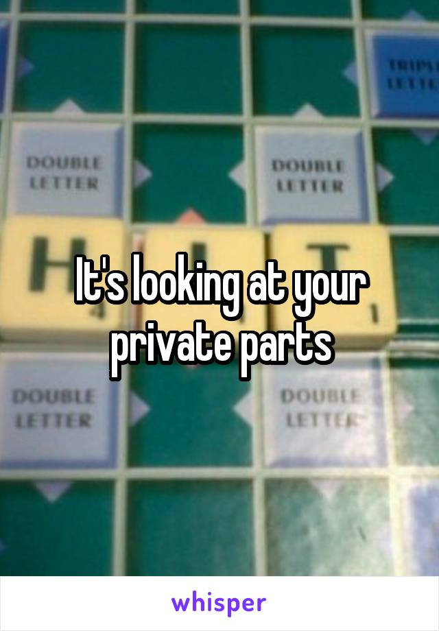 It's looking at your private parts