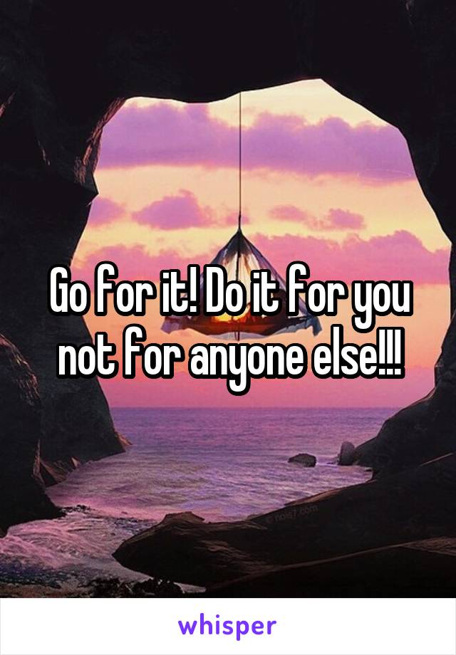 Go for it! Do it for you not for anyone else!!!