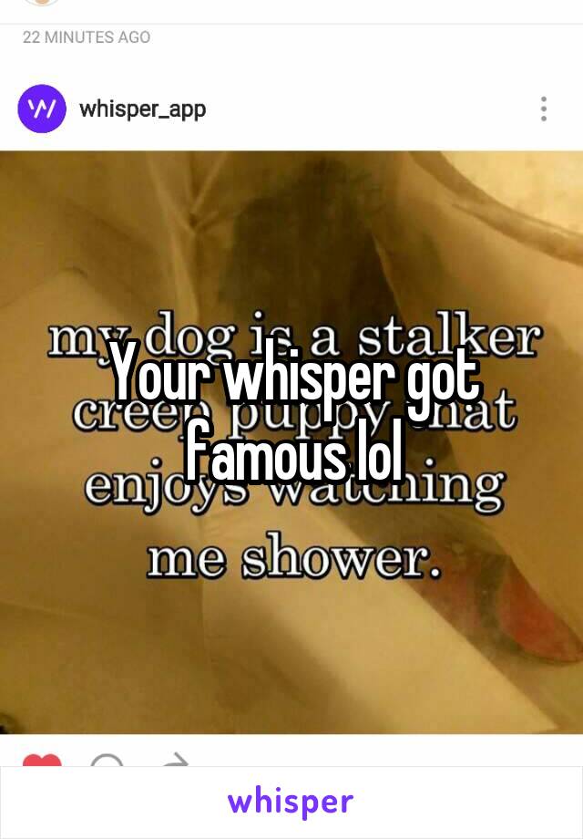 Your whisper got famous lol