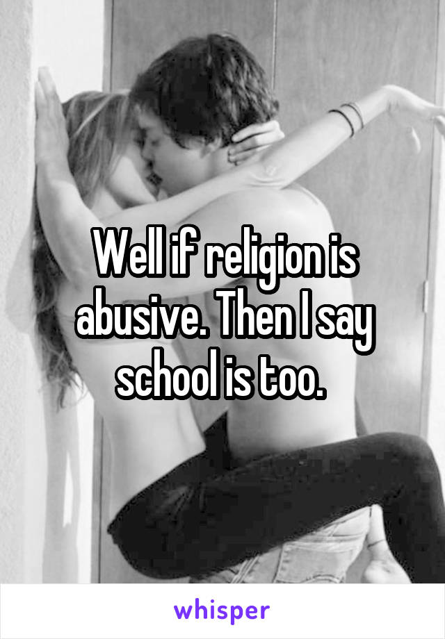 Well if religion is abusive. Then I say school is too. 
