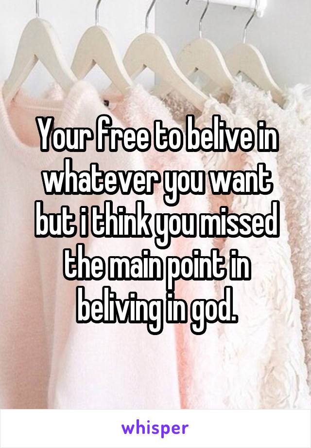 Your free to belive in whatever you want but i think you missed the main point in beliving in god.