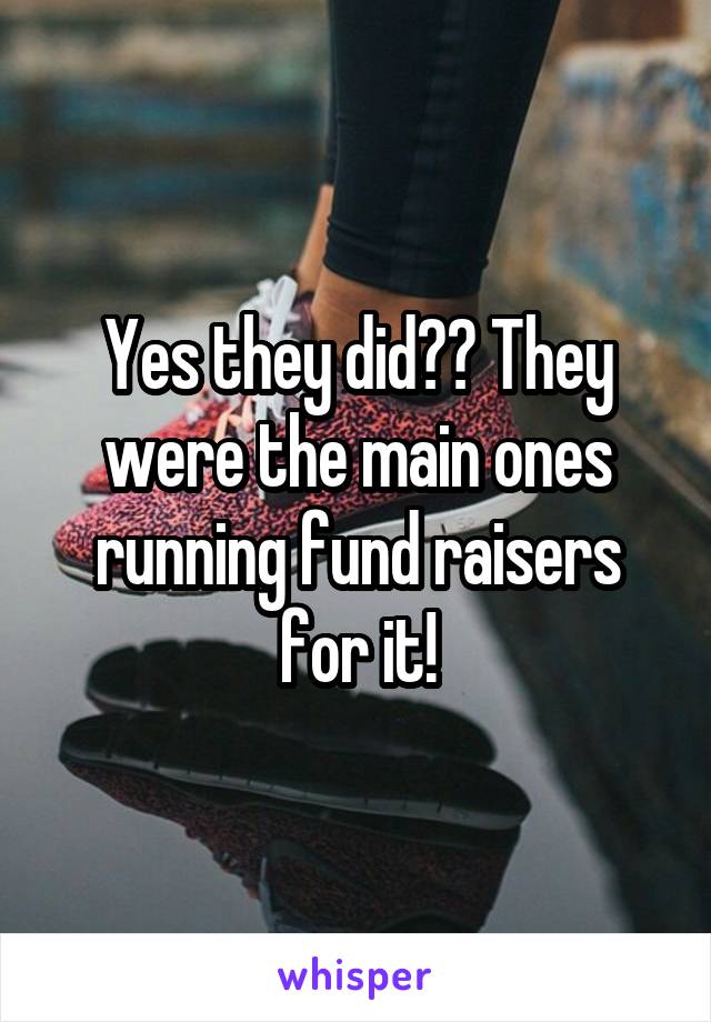 Yes they did?? They were the main ones running fund raisers for it!
