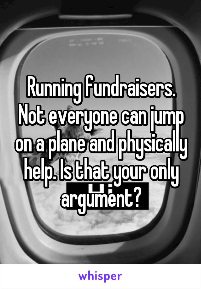 Running fundraisers. Not everyone can jump on a plane and physically help. Is that your only argument?
