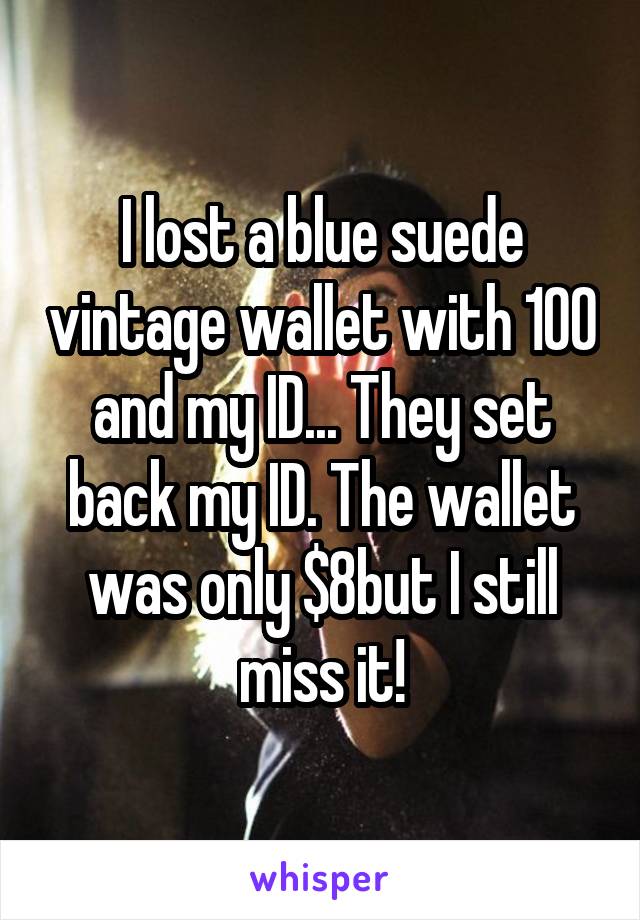 I lost a blue suede vintage wallet with 100 and my ID... They set back my ID. The wallet was only $8but I still miss it!