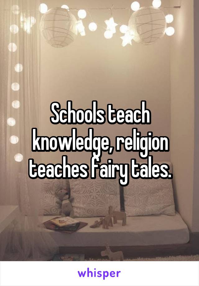 Schools teach knowledge, religion teaches fairy tales.
