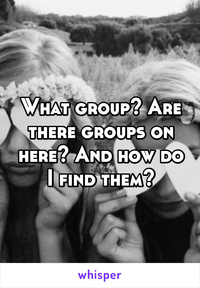 What group? Are there groups on here? And how do I find them?