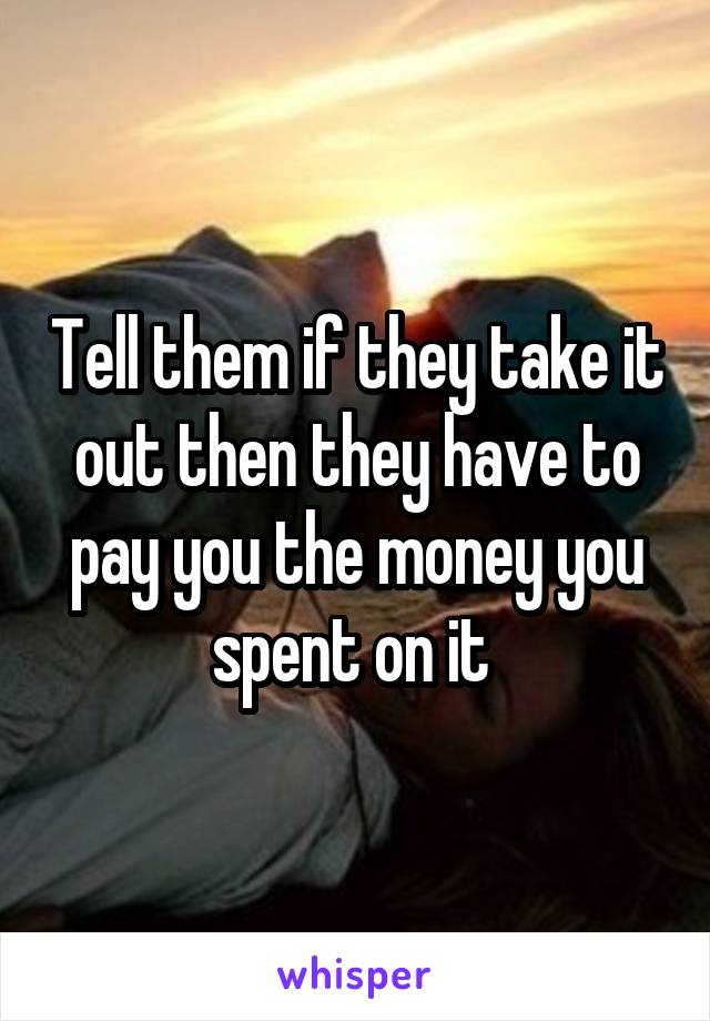 Tell them if they take it out then they have to pay you the money you spent on it 
