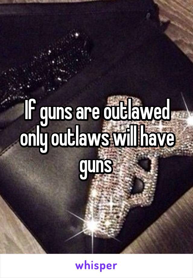 If guns are outlawed only outlaws will have guns 