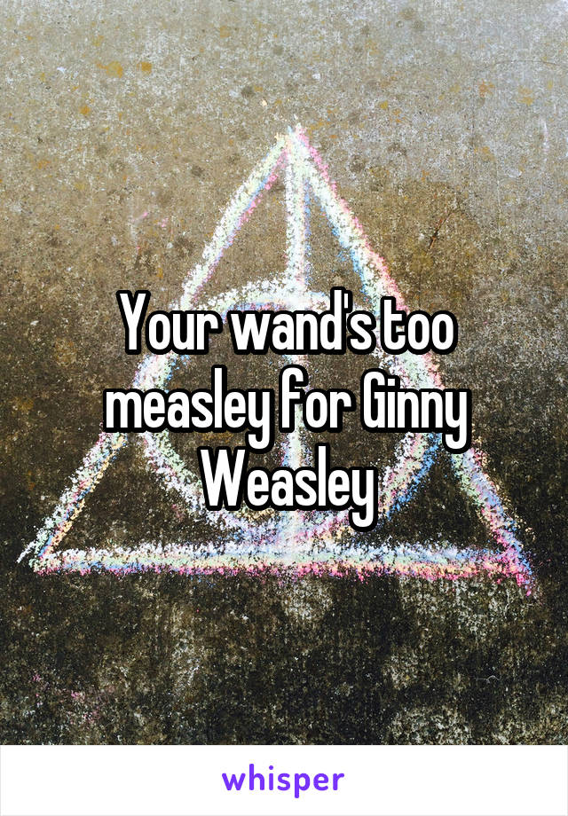 Your wand's too measley for Ginny Weasley