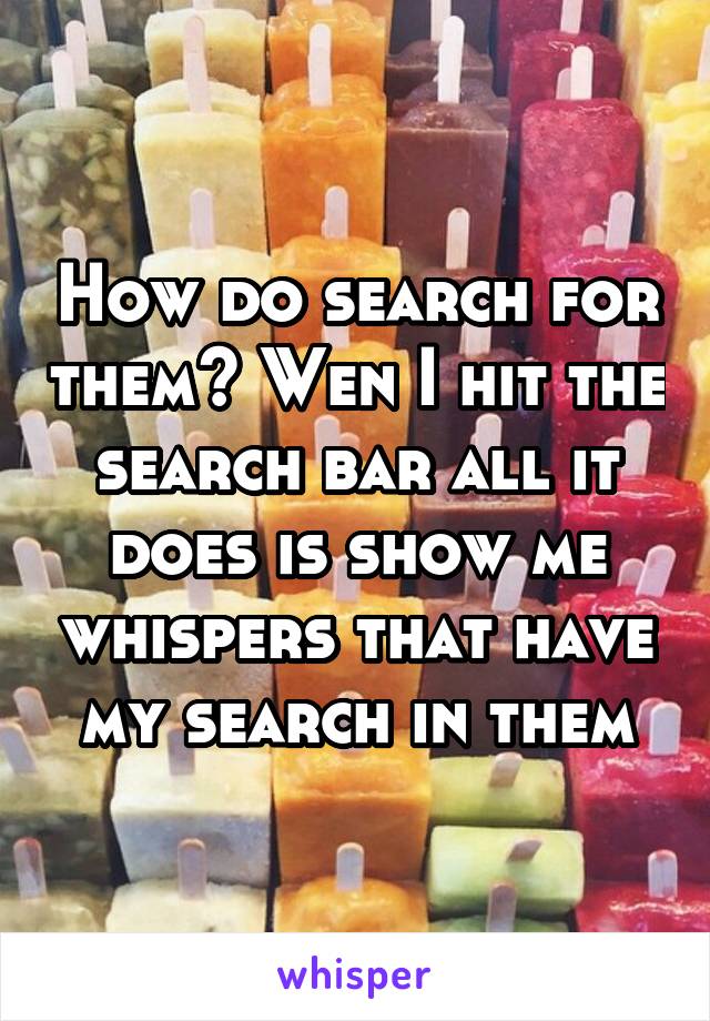 How do search for them? Wen I hit the search bar all it does is show me whispers that have my search in them