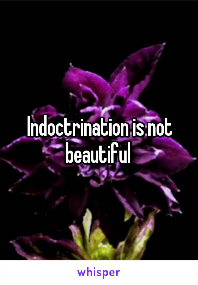 Indoctrination is not beautiful 