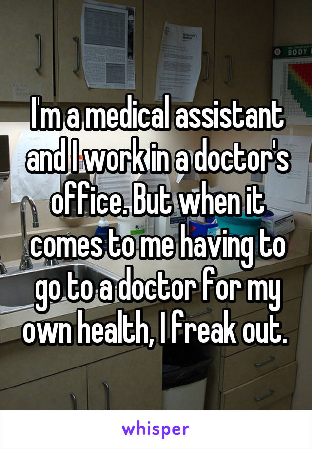 I'm a medical assistant and I work in a doctor's office. But when it comes to me having to go to a doctor for my own health, I freak out. 