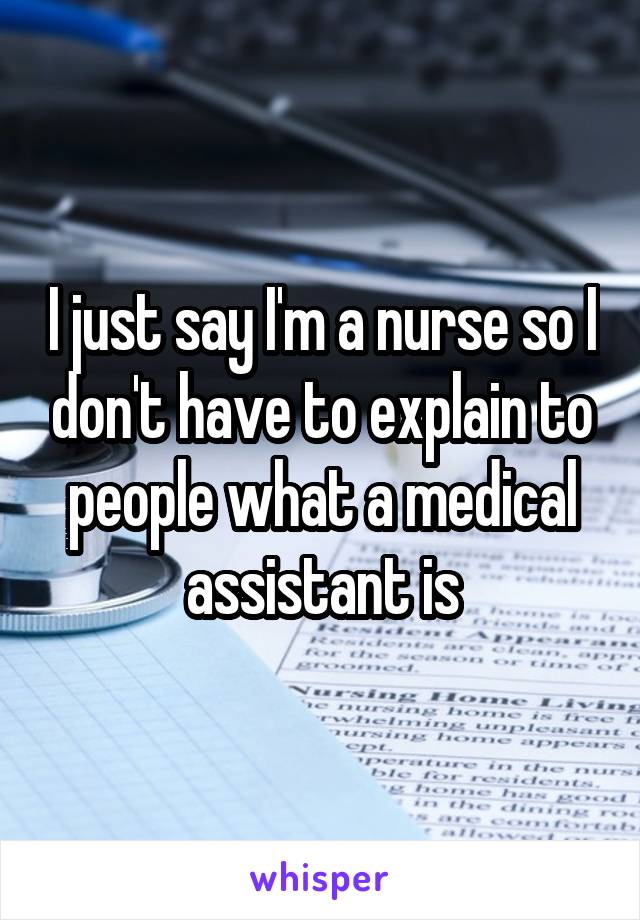 I just say I'm a nurse so I don't have to explain to people what a medical assistant is