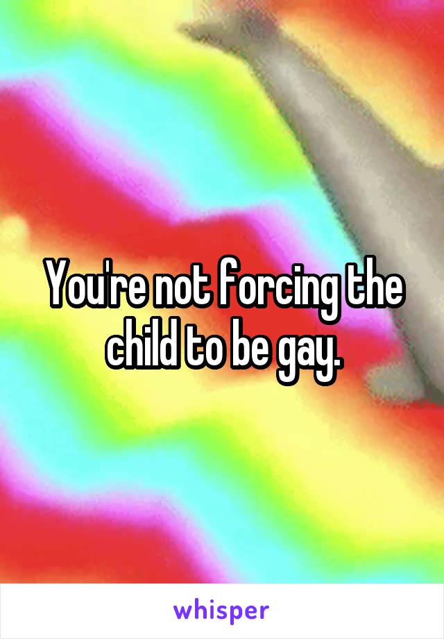 You're not forcing the child to be gay.