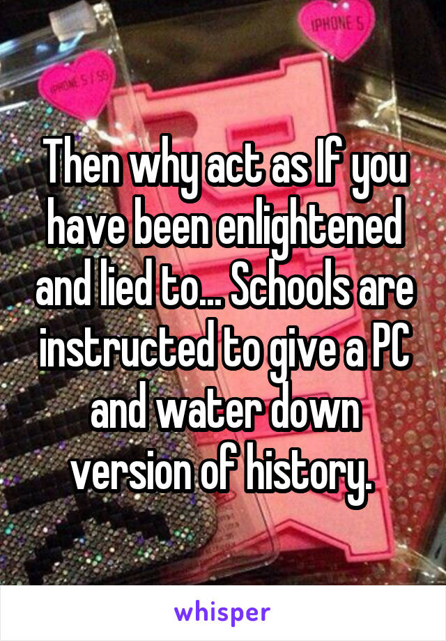 Then why act as If you have been enlightened and lied to... Schools are instructed to give a PC and water down version of history. 