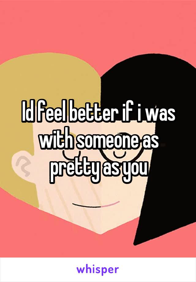 Id feel better if i was with someone as pretty as you