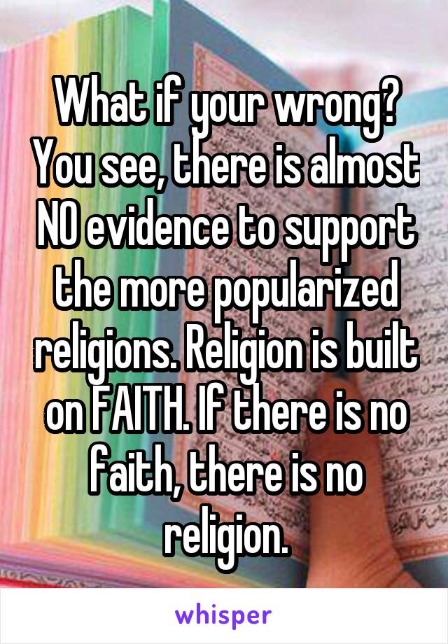 What if your wrong? You see, there is almost NO evidence to support the more popularized religions. Religion is built on FAITH. If there is no faith, there is no religion.