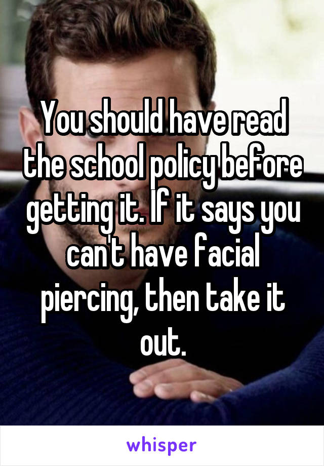 You should have read the school policy before getting it. If it says you can't have facial piercing, then take it out.