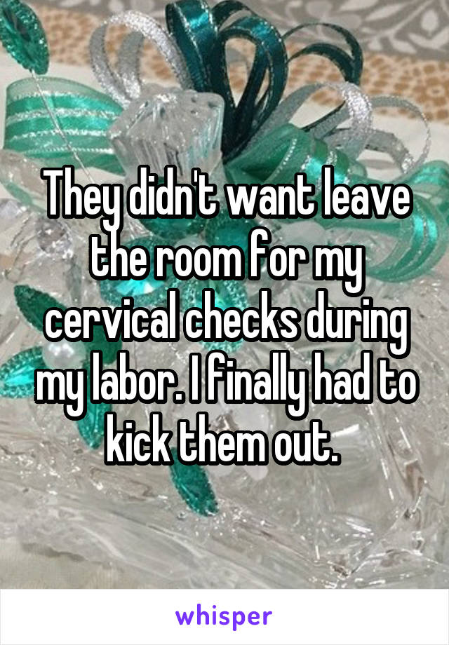 They didn't want leave the room for my cervical checks during my labor. I finally had to kick them out. 