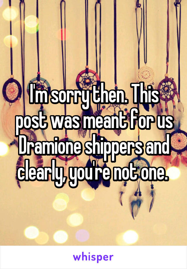 I'm sorry then. This post was meant for us Dramione shippers and clearly, you're not one. 