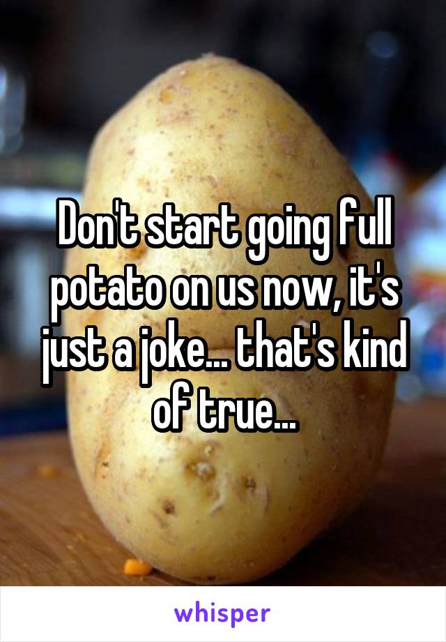 Don't start going full potato on us now, it's just a joke... that's kind of true...