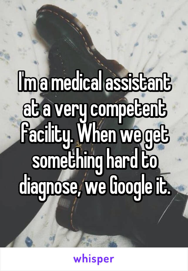 I'm a medical assistant at a very competent facility. When we get something hard to diagnose, we Google it.