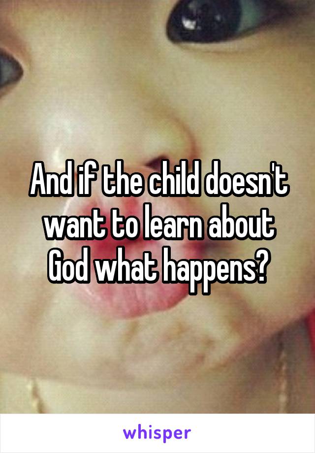 And if the child doesn't want to learn about God what happens?