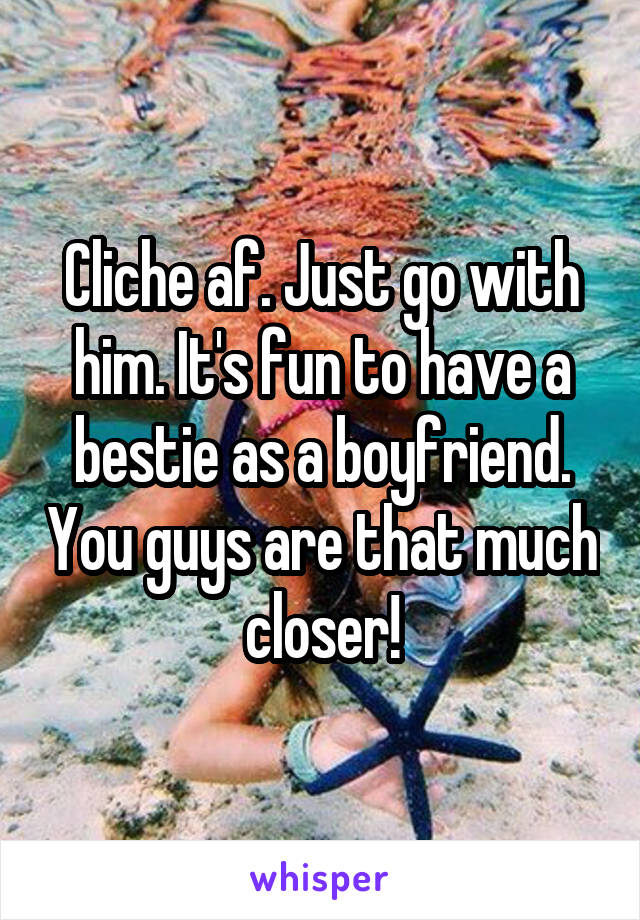 Cliche af. Just go with him. It's fun to have a bestie as a boyfriend. You guys are that much closer!