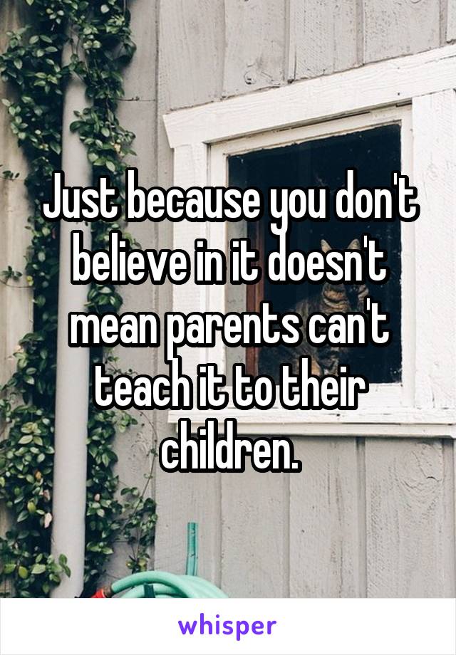Just because you don't believe in it doesn't mean parents can't teach it to their children.