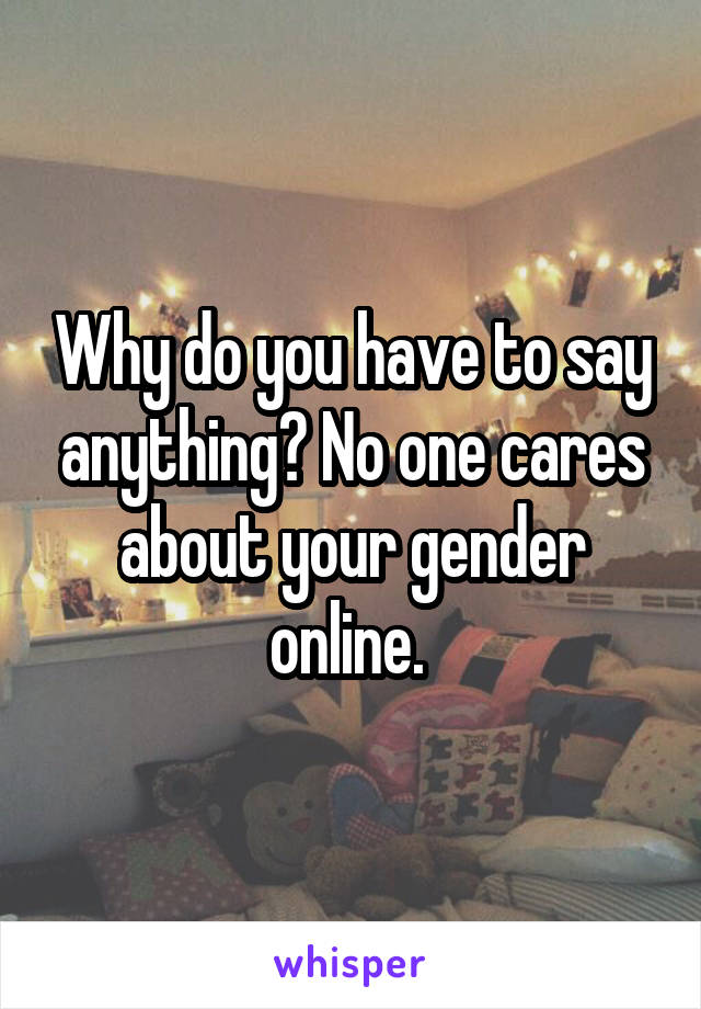 Why do you have to say anything? No one cares about your gender online. 