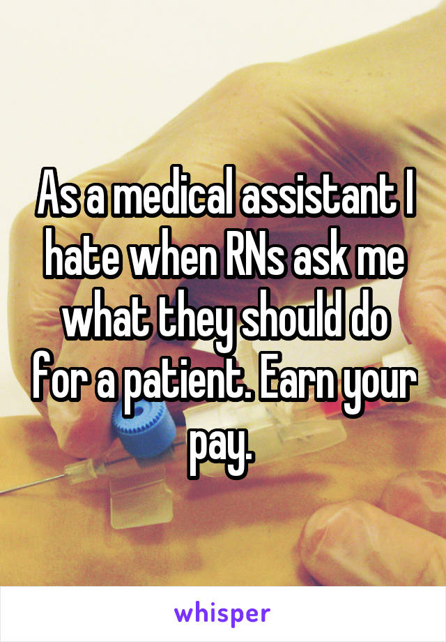 As a medical assistant I hate when RNs ask me what they should do for a patient. Earn your pay. 