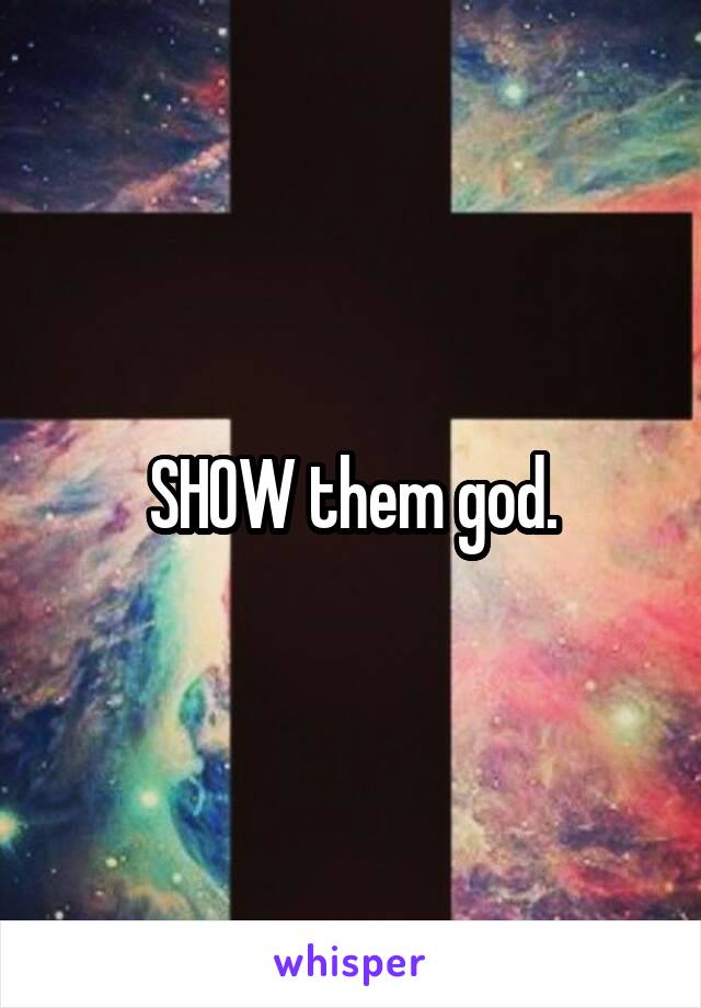 SHOW them god.