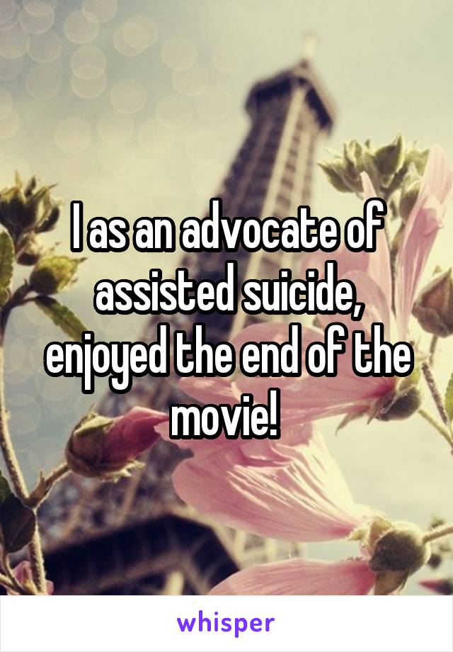 I as an advocate of assisted suicide, enjoyed the end of the movie! 
