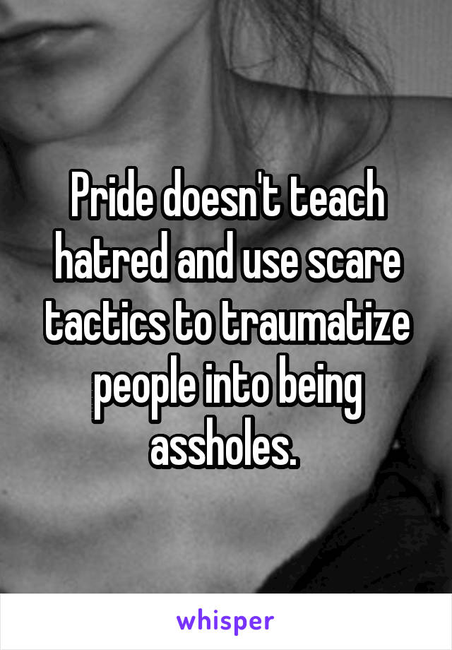 Pride doesn't teach hatred and use scare tactics to traumatize people into being assholes. 