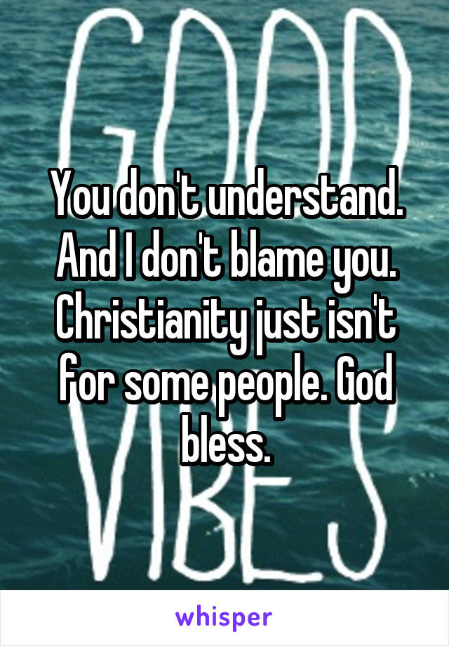 You don't understand. And I don't blame you. Christianity just isn't for some people. God bless.