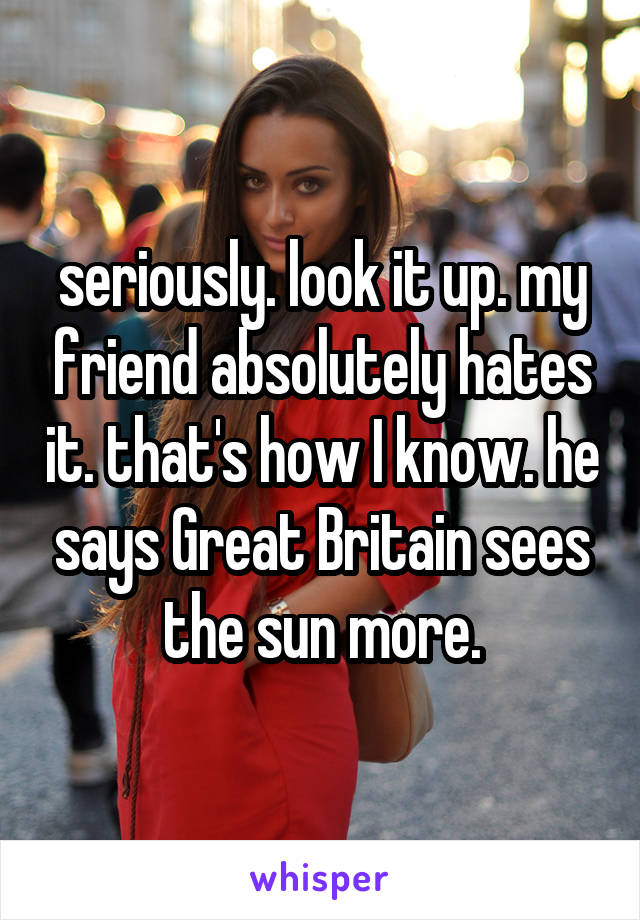 seriously. look it up. my friend absolutely hates it. that's how I know. he says Great Britain sees the sun more.