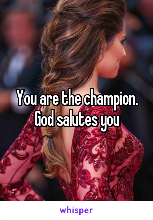 You are the champion. God salutes you
