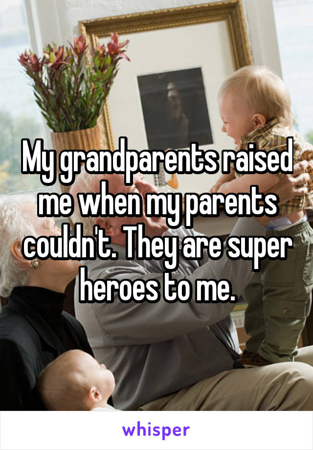 My grandparents raised me when my parents couldn't. They are super heroes to me.