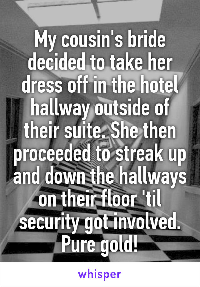 My cousin's bride decided to take her dress off in the hotel hallway outside of their suite. She then proceeded to streak up and down the hallways on their floor 'til security got involved. Pure gold!