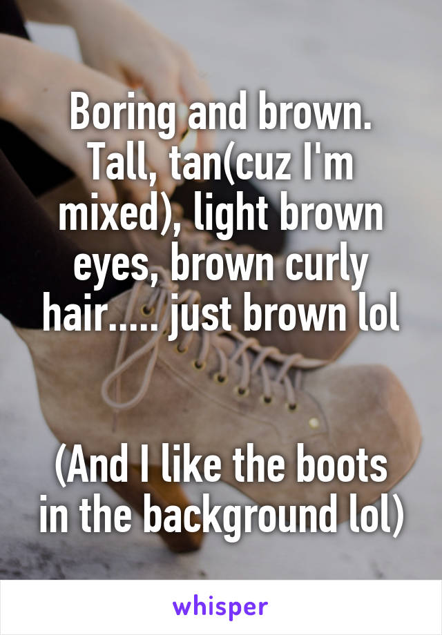 Boring and brown.
Tall, tan(cuz I'm mixed), light brown eyes, brown curly hair..... just brown lol


(And I like the boots in the background lol)