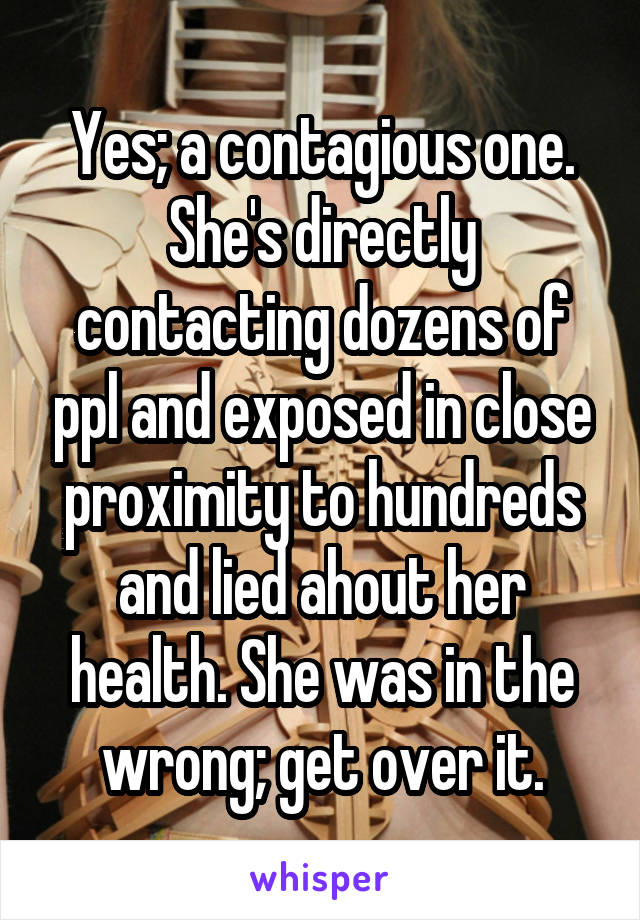 Yes; a contagious one. She's directly contacting dozens of ppl and exposed in close proximity to hundreds and lied ahout her health. She was in the wrong; get over it.