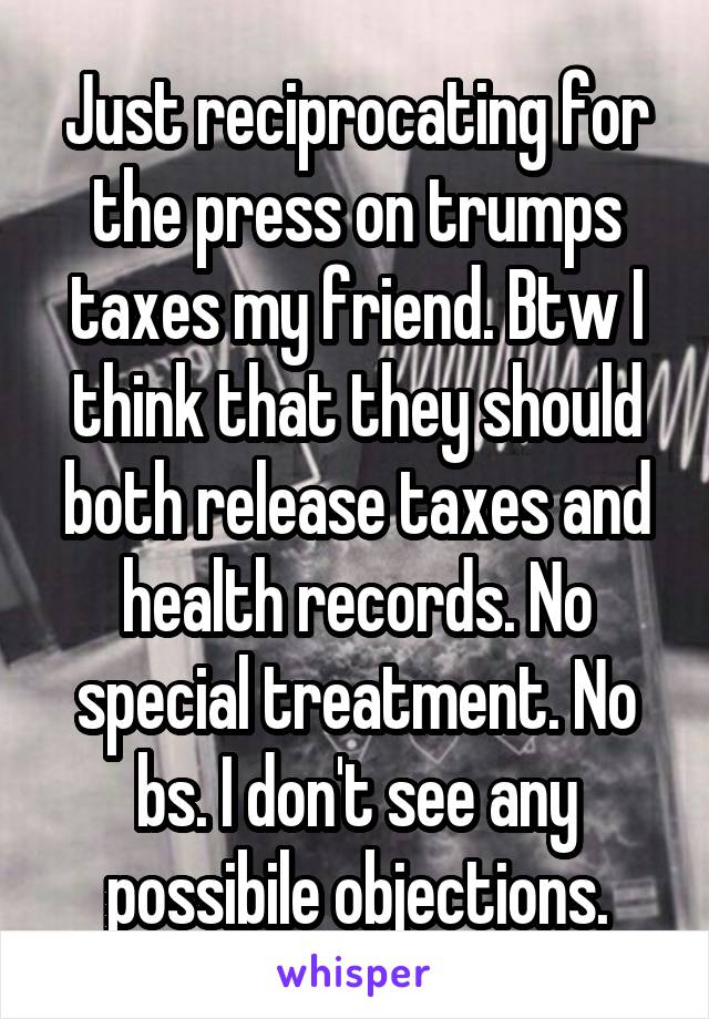 Just reciprocating for the press on trumps taxes my friend. Btw I think that they should both release taxes and health records. No special treatment. No bs. I don't see any possibile objections.